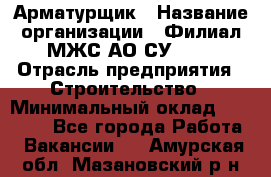 Арматурщик › Название организации ­ Филиал МЖС АО СУ-155 › Отрасль предприятия ­ Строительство › Минимальный оклад ­ 45 000 - Все города Работа » Вакансии   . Амурская обл.,Мазановский р-н